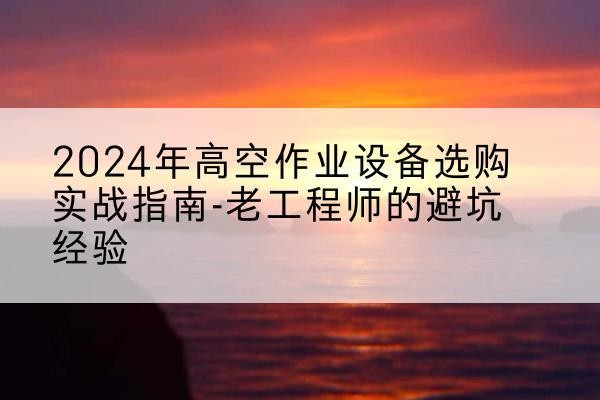 海阳高空作业升降机厂家推荐-2024年高空作业设备选购实战指南-老工程师的避坑经验