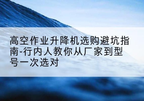 海阳升降平台厂家-高空作业升降机选购避坑指南-行内人教你从厂家到型号一次选对