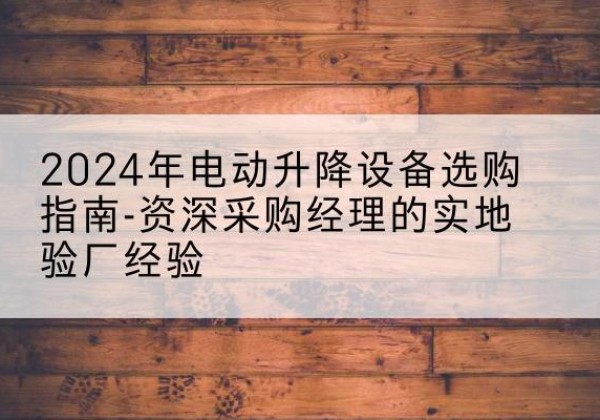 海阳电动剪叉升降平台厂家-2024年电动升降设备选购指南-资深采购经理的实地验厂经验