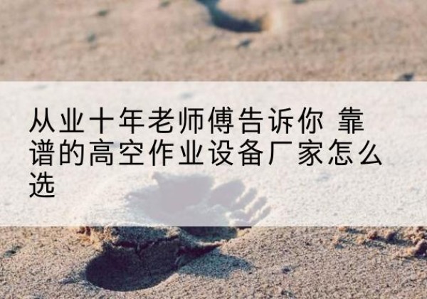 海阳高空作业升降机厂家推荐-从业十年老师傅告诉你 靠谱的高空作业设备厂家怎么选