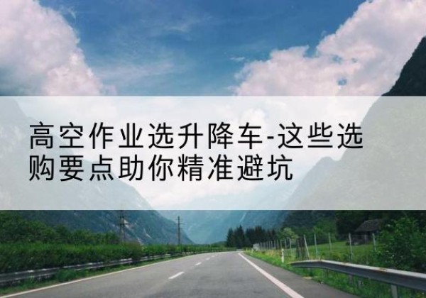 海阳升降车厂家-高空作业选升降车-这些选购要点助你*避坑