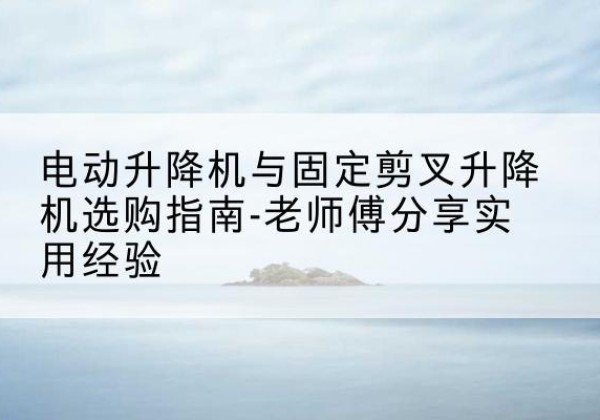 海阳电动升降机怎么选-电动升降机与固定剪叉升降机选购指南-老师傅分享实用经验