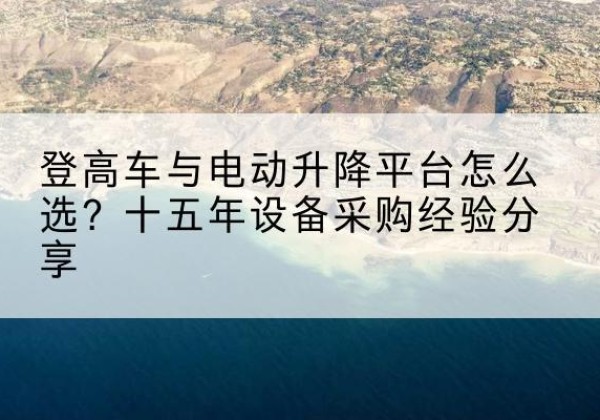 海阳登高车厂家厂家-登高车与电动升降平台怎么选？十五年设备采购经验分享