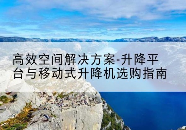 海阳升降平台厂家-*空间解决方案-升降平台与移动式升降机选购指南