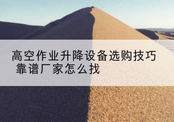 海阳电动升降平台厂家推荐-高空作业升降设备选购技巧 靠谱厂家怎么找