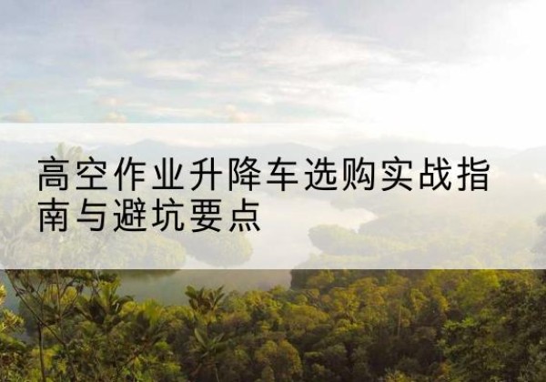 海阳升降车怎么选-高空作业升降车选购实战指南与避坑要点
