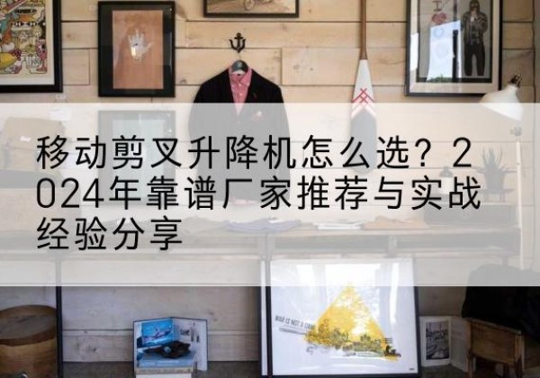 海阳升降平台厂家推荐-移动剪叉升降机怎么选？2024年靠谱厂家推荐与实战经验分享
