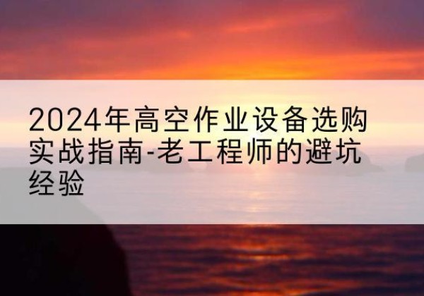 海阳高空作业升降机厂家推荐-2024年高空作业设备选购实战指南-老工程师的避坑经验