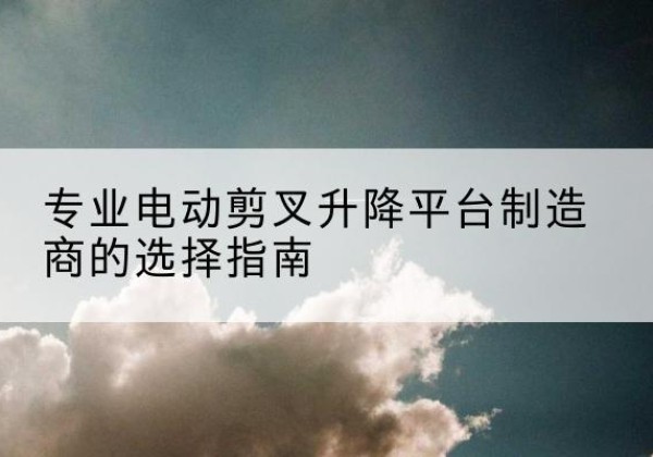 海阳电动剪叉升降平台厂家-专业电动剪叉升降平台制造商的选择指南