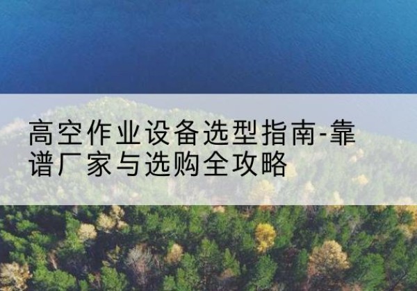 海阳升降车厂家-高空作业设备选型指南-靠谱厂家与选购全攻略