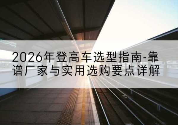 海阳登高车厂家推荐-2026年登高车选型指南-靠谱厂家与实用选购要点详解