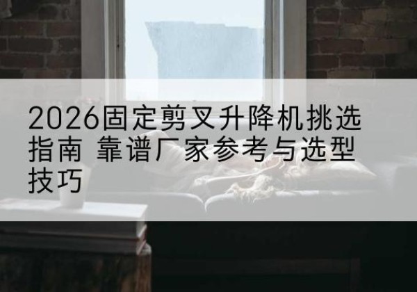 海阳固定剪叉升降机厂家推荐-2026固定剪叉升降机挑选指南 靠谱厂家参考与选型技巧